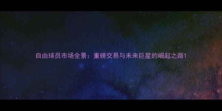 图片 自由球员市场全景：重磅交易与未来巨星的崛起之路1