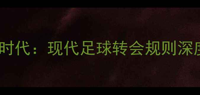 图片 自由球员禁令时代：现代足球转会规则深度与未来趋势2