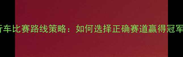 图片 自行车比赛路线策略：如何选择正确赛道赢得冠军？2