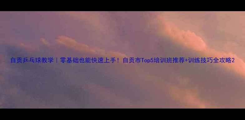 图片 自贡乒乓球教学｜零基础也能快速上手！自贡市Top5培训班推荐+训练技巧全攻略2