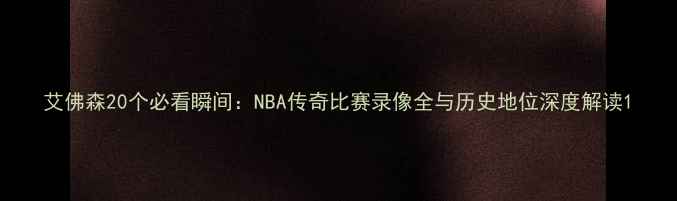 图片 艾佛森20个必看瞬间：NBA传奇比赛录像全与历史地位深度解读1