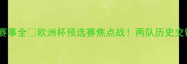 图片 芝华士vs马德里高清直播+赛事全🔥欧洲杯预选赛焦点战！两队历史交锋数据+战术布局深度扒📊2