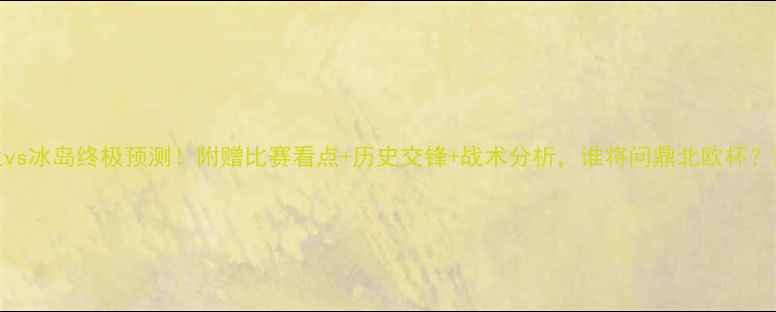 图片 芬兰vs冰岛终极预测！附赠比赛看点+历史交锋+战术分析，谁将问鼎北欧杯？🏆⚽
