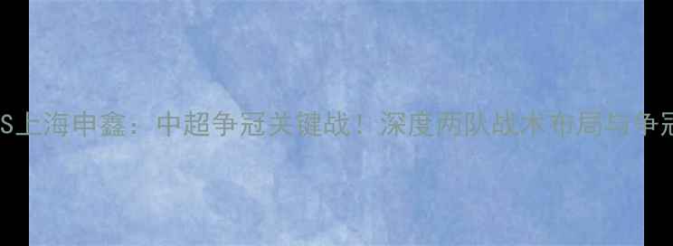 图片 苏宁VS上海申鑫：中超争冠关键战！深度两队战术布局与争冠前景