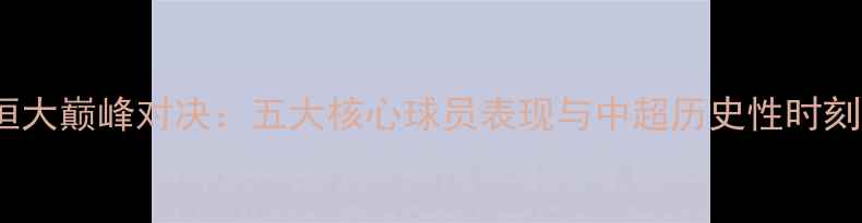 图片 苏宁VS恒大巅峰对决：五大核心球员表现与中超历史性时刻全记录1