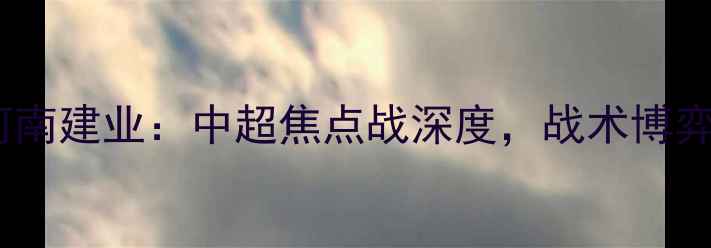 图片 苏宁易购VS河南建业：中超焦点战深度，战术博弈与绿茵传奇1