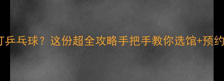 图片 苏州哪里有打乒乓球？这份超全攻略手把手教你选馆+预约+省钱技巧！