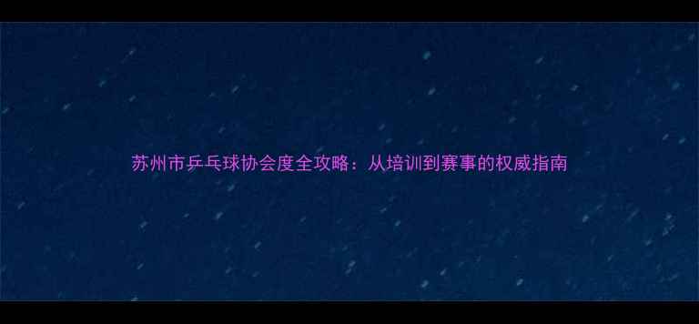 图片 苏州市乒乓球协会度全攻略：从培训到赛事的权威指南