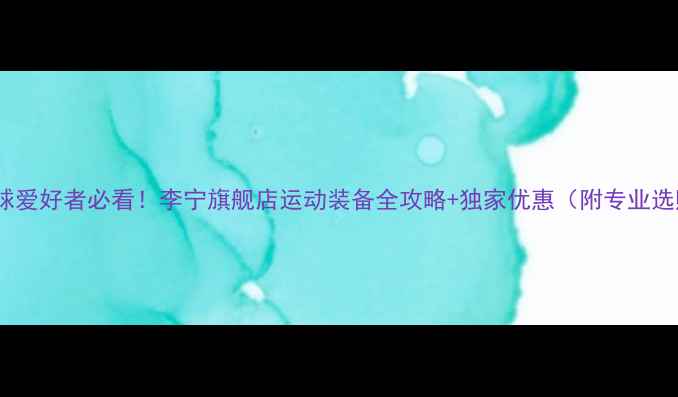 图片 苏州羽毛球爱好者必看！李宁旗舰店运动装备全攻略+独家优惠（附专业选购指南）2