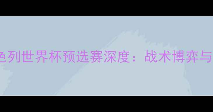 图片 苏格兰vs以色列世界杯预选赛深度：战术博弈与历史性对决1