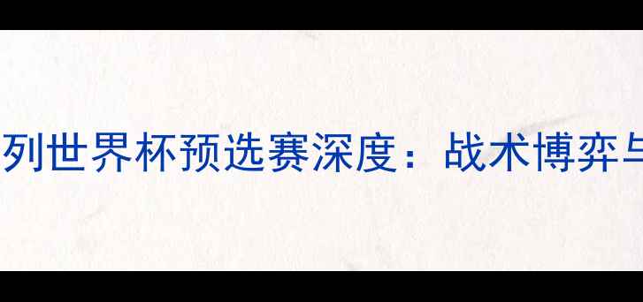 图片 苏格兰vs以色列世界杯预选赛深度：战术博弈与历史性对决2