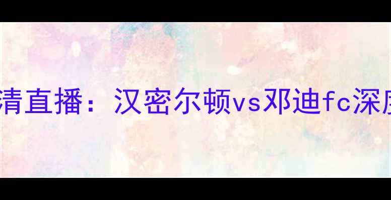 图片 苏超焦点战高清直播：汉密尔顿vs邓迪fc深度与比赛前瞻1