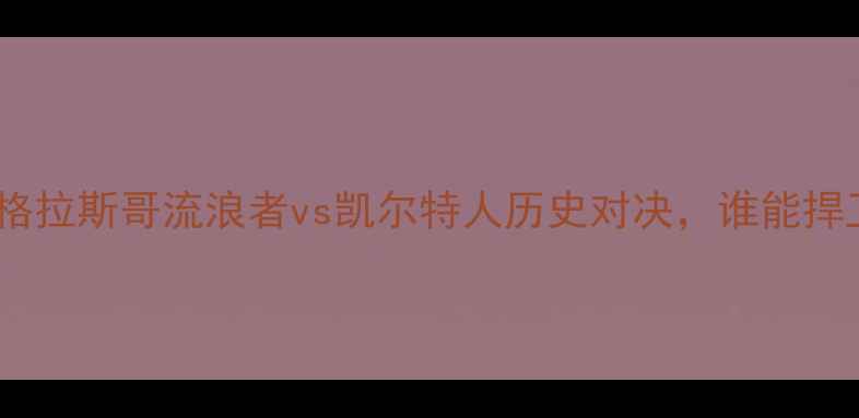 图片 苏超焦点战：格拉斯哥流浪者vs凯尔特人历史对决，谁能捍卫绿茵荣耀？1