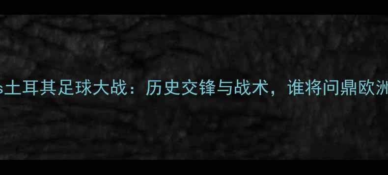 图片 英国vs土耳其足球大战：历史交锋与战术，谁将问鼎欧洲杯？1