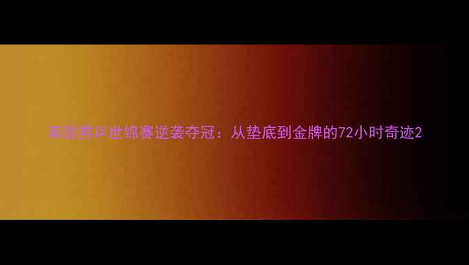 图片 英国男乒世锦赛逆袭夺冠：从垫底到金牌的72小时奇迹2