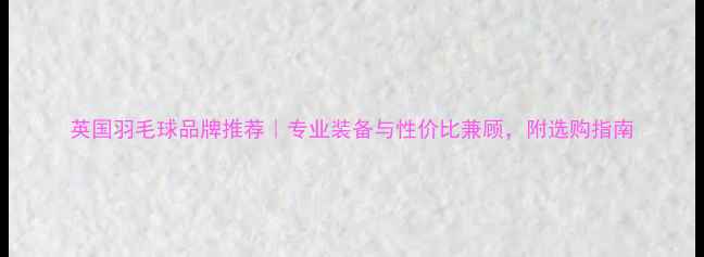 图片 英国羽毛球品牌推荐｜专业装备与性价比兼顾，附选购指南