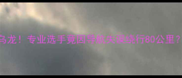 图片 英国自行车赛惊现迷路乌龙！专业选手竟因导航失误绕行80公里？赛道规划漏洞引热议！
