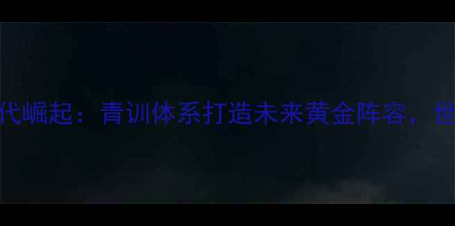 图片 英格兰U23新生代崛起：青训体系打造未来黄金阵容，世界杯争冠潜力1