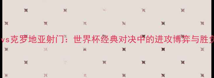 图片 英格兰vs克罗地亚射门：世界杯经典对决中的进攻博弈与胜负关键1
