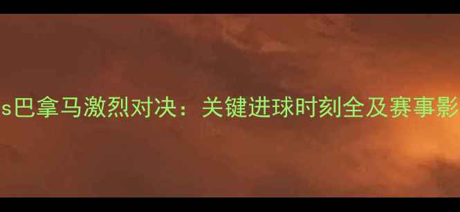 图片 英格兰vs巴拿马激烈对决：关键进球时刻全及赛事影响分析1