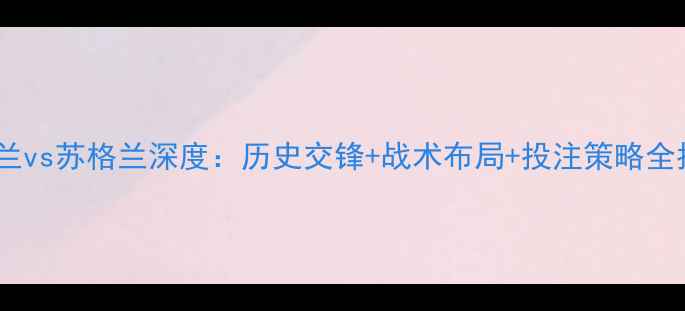 图片 英格兰vs苏格兰深度：历史交锋+战术布局+投注策略全指南1