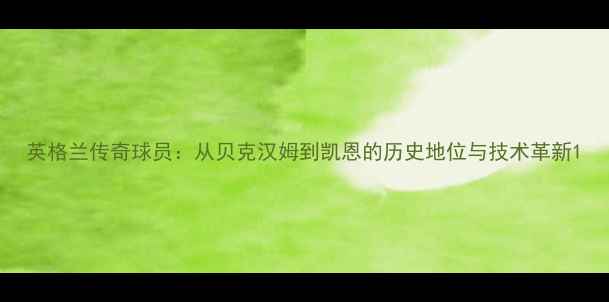 图片 英格兰传奇球员：从贝克汉姆到凯恩的历史地位与技术革新1
