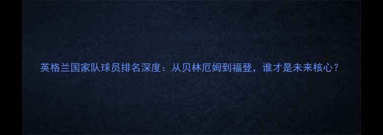 图片 英格兰国家队球员排名深度：从贝林厄姆到福登，谁才是未来核心？