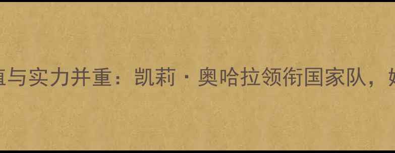图片 英格兰女足球员颜值与实力并重：凯莉·奥哈拉领衔国家队，她们如何征服绿茵场