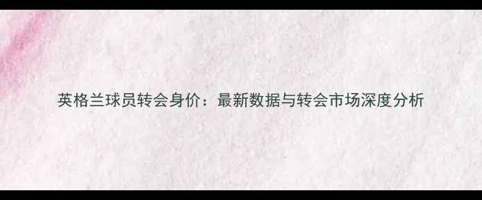 图片 英格兰球员转会身价：最新数据与转会市场深度分析