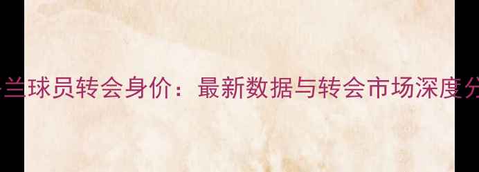 图片 英格兰球员转会身价：最新数据与转会市场深度分析1