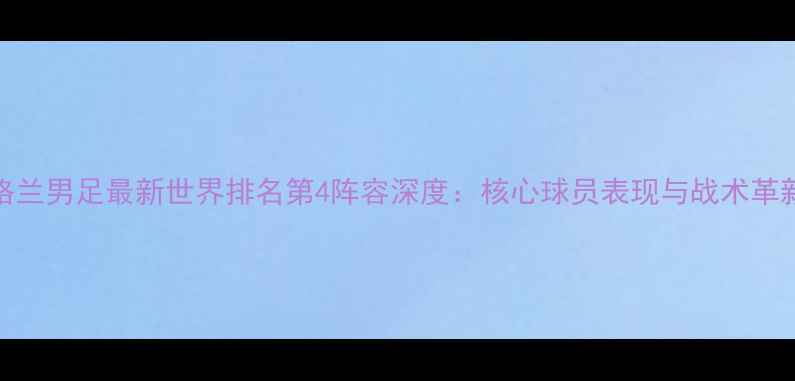 图片 英格兰男足最新世界排名第4阵容深度：核心球员表现与战术革新全