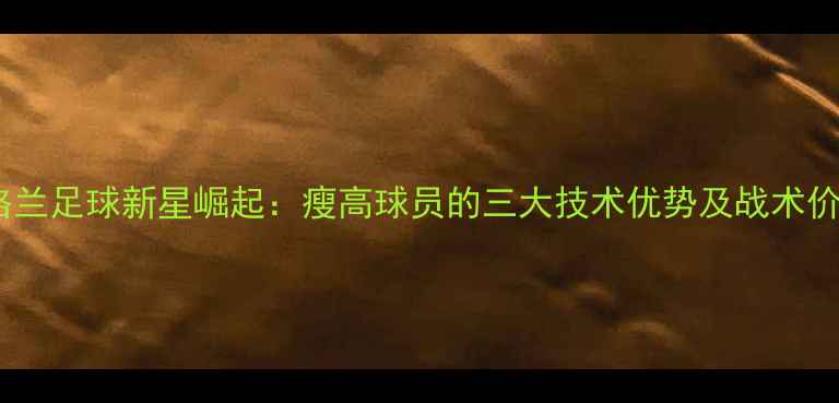 图片 英格兰足球新星崛起：瘦高球员的三大技术优势及战术价值2