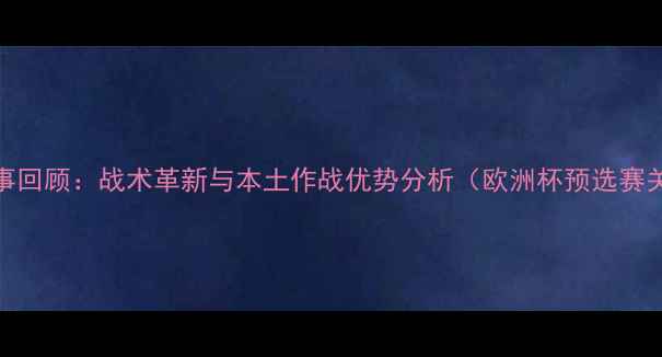 图片 英格兰队最新赛事回顾：战术革新与本土作战优势分析（欧洲杯预选赛关键战深度解读）