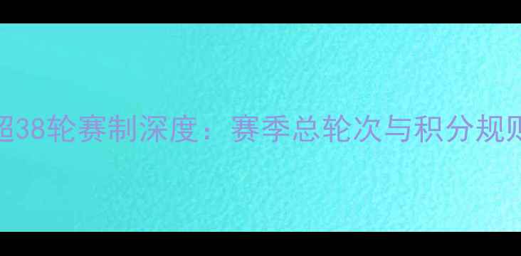 图片 英超38轮赛制深度：赛季总轮次与积分规则全