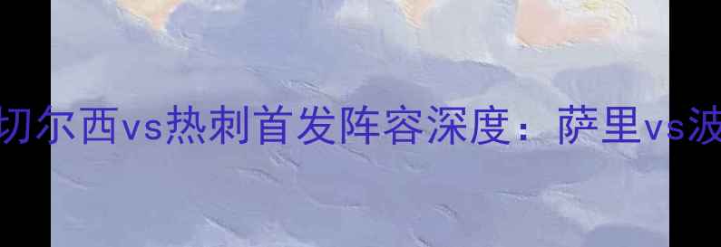 图片 英超争冠关键战！切尔西vs热刺首发阵容深度：萨里vs波切蒂诺的战术博弈