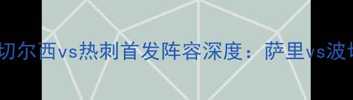 图片 英超争冠关键战！切尔西vs热刺首发阵容深度：萨里vs波切蒂诺的战术博弈1