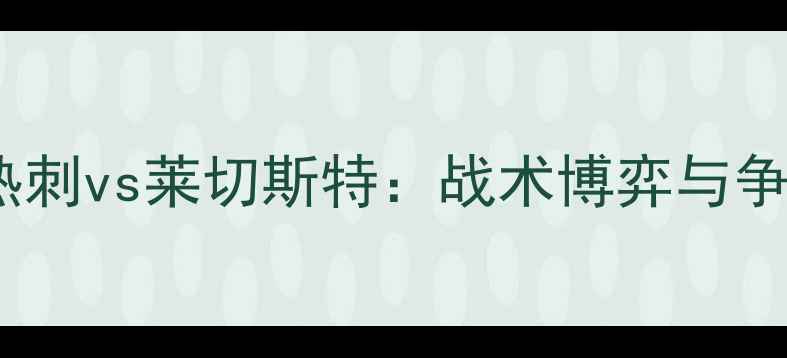 图片 英超争冠关键战！热刺vs莱切斯特：战术博弈与争冠脉搏的终极碰撞1