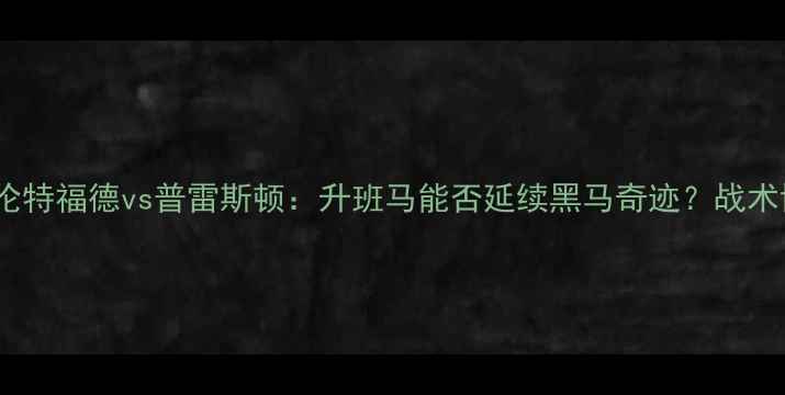 图片 英超保级关键战前瞻布伦特福德vs普雷斯顿：升班马能否延续黑马奇迹？战术博弈与保级生死局深度1