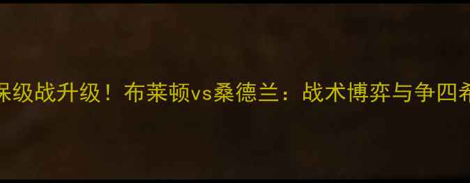 图片 英超保级战升级！布莱顿vs桑德兰：战术博弈与争四希望全