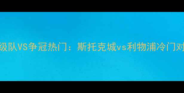 图片 英超保级队VS争冠热门：斯托克城vs利物浦冷门对决前瞻
