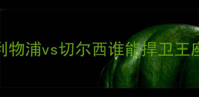 图片 英超内战一触即发！利物浦vs切尔西谁能捍卫王座？深度两队争冠密码