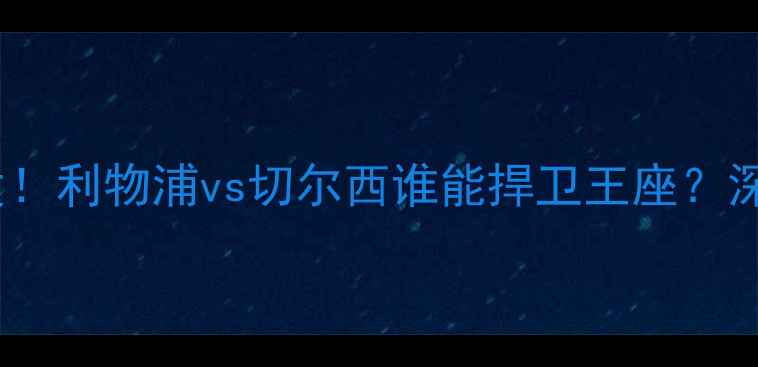 图片 英超内战一触即发！利物浦vs切尔西谁能捍卫王座？深度两队争冠密码1