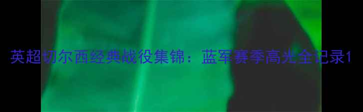 图片 英超切尔西经典战役集锦：蓝军赛季高光全记录1