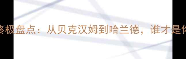 图片 英超历史最佳阵容终极盘点：从贝克汉姆到哈兰德，谁才是你心中的足坛GOAT？