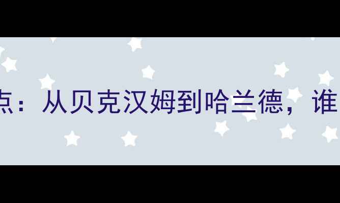 图片 英超历史最佳阵容终极盘点：从贝克汉姆到哈兰德，谁才是你心中的足坛GOAT？1