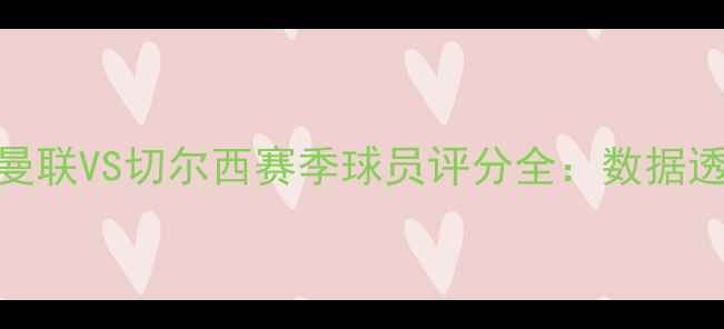 图片 英超双雄对决！曼联VS切尔西赛季球员评分全：数据透视20人核心表现