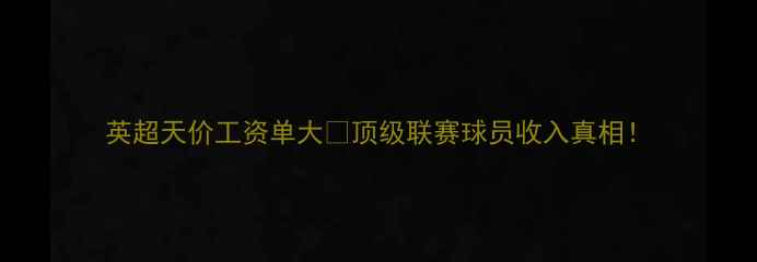 图片 英超天价工资单大🔥顶级联赛球员收入真相！