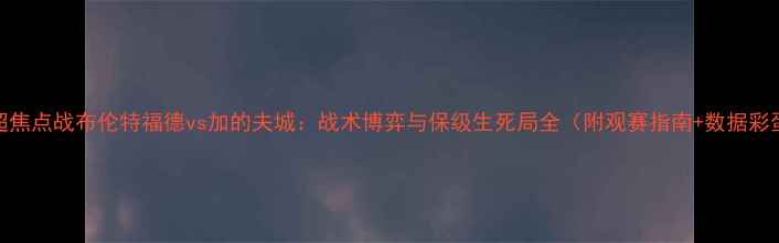 图片 英超焦点战布伦特福德vs加的夫城：战术博弈与保级生死局全（附观赛指南+数据彩蛋）