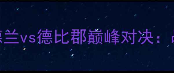 图片 英超焦点战桑德兰vs德比郡巅峰对决：战术与争冠关键