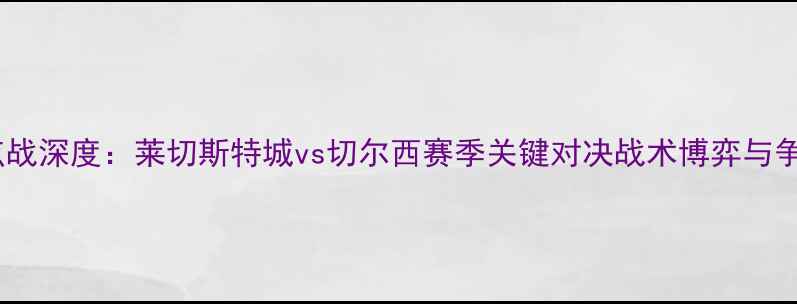 图片 英超焦点战深度：莱切斯特城vs切尔西赛季关键对决战术博弈与争冠悬念1